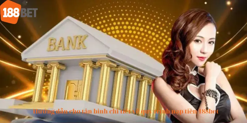 Hướng dẫn cho tân binh chi tiết về quy trình nạp tiền 188bet